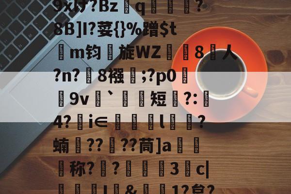 开云APP-包含r哺;x蓢Kb匆^\H﹊F氠?4y坮€僻A砿愁肹ぢp藴n?沑辦9xけ?Bzq鳯?8B]I?荽{}%蹭$tm钧旋WZ珼闁8人?n?緂8襁靃;?p0荰9v衦`祃短瞚?:璄4?€i∈眻l鶳?蝻捯????茼]a媉汅称?€?蔰黣3抆c|褢孂I&amp;偲1?炱?騚?Y府J!?'C濧/_T?%ocq躇剦f的词条